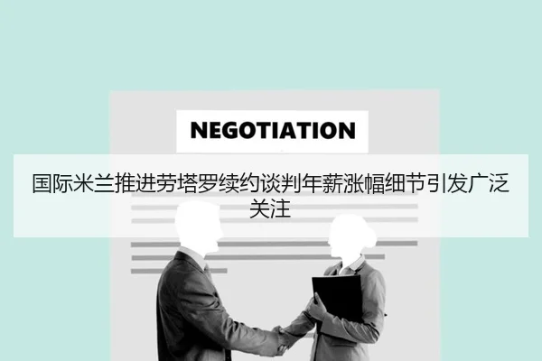 国际米兰推进劳塔罗续约谈判年薪涨幅细节引发广泛关注