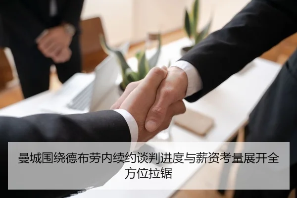 曼城围绕德布劳内续约谈判进度与薪资考量展开全方位拉锯